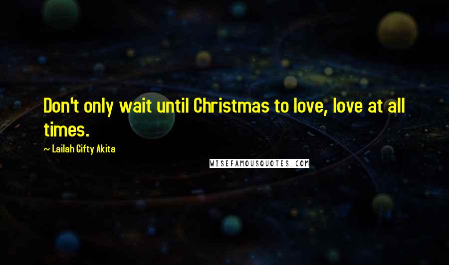 Lailah Gifty Akita Quotes: Don't only wait until Christmas to love, love at all times.