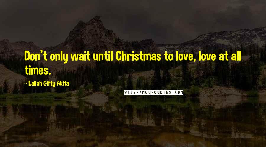 Lailah Gifty Akita Quotes: Don't only wait until Christmas to love, love at all times.