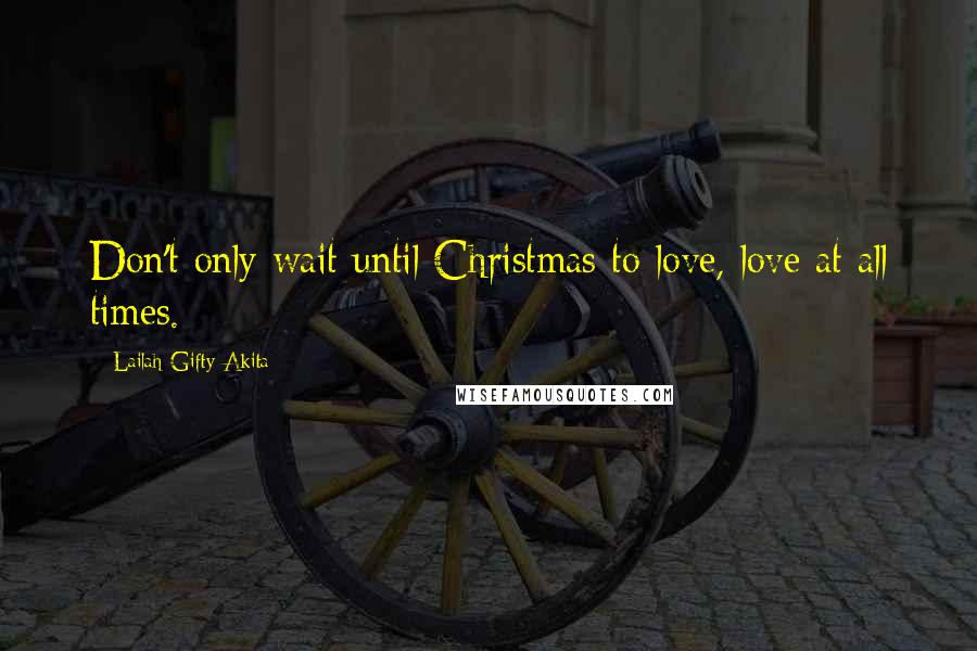 Lailah Gifty Akita Quotes: Don't only wait until Christmas to love, love at all times.