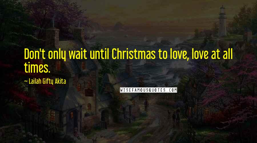 Lailah Gifty Akita Quotes: Don't only wait until Christmas to love, love at all times.