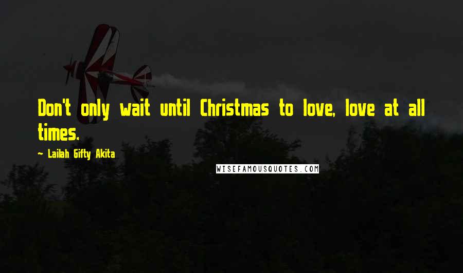 Lailah Gifty Akita Quotes: Don't only wait until Christmas to love, love at all times.