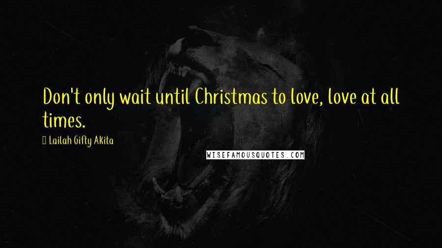 Lailah Gifty Akita Quotes: Don't only wait until Christmas to love, love at all times.