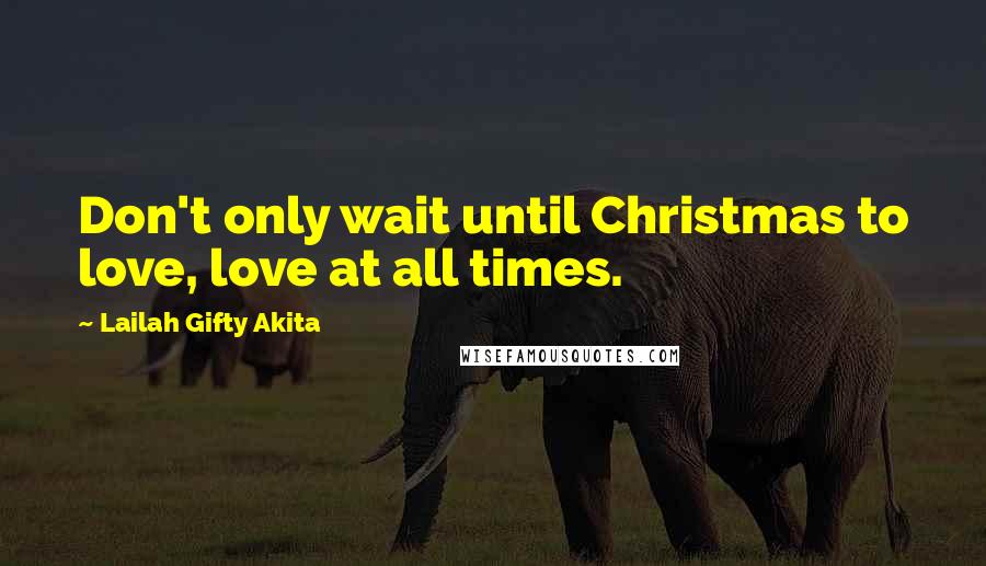Lailah Gifty Akita Quotes: Don't only wait until Christmas to love, love at all times.