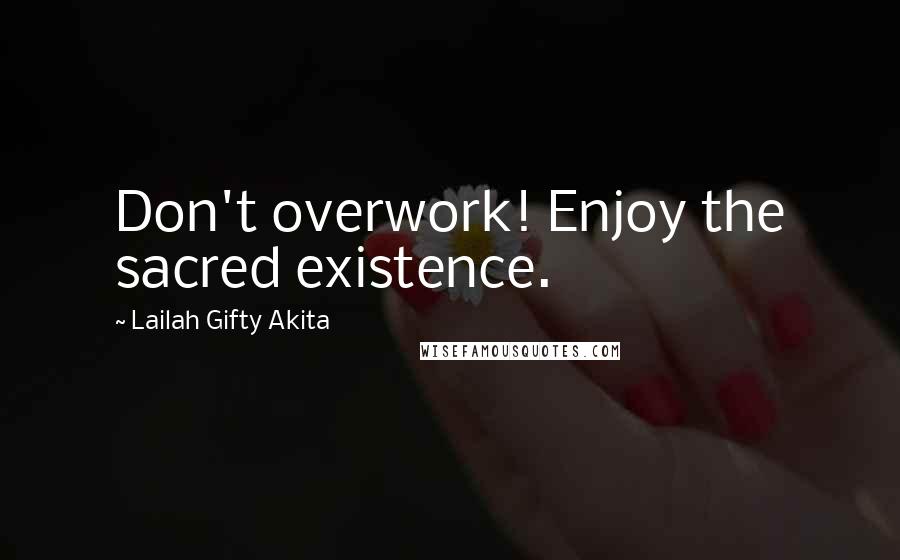 Lailah Gifty Akita Quotes: Don't overwork! Enjoy the sacred existence.