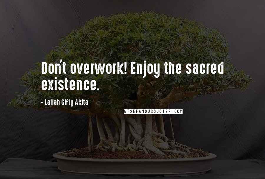 Lailah Gifty Akita Quotes: Don't overwork! Enjoy the sacred existence.