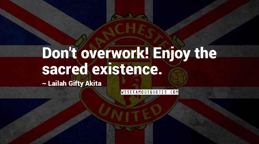 Lailah Gifty Akita Quotes: Don't overwork! Enjoy the sacred existence.