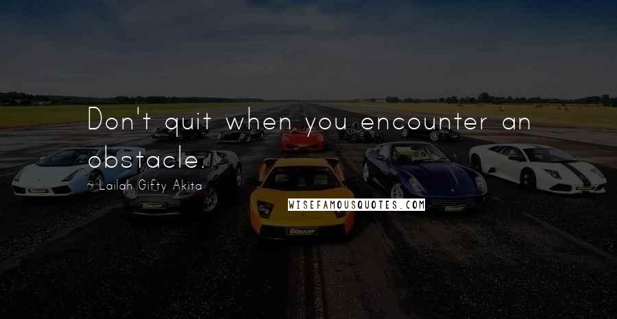 Lailah Gifty Akita Quotes: Don't quit when you encounter an obstacle.