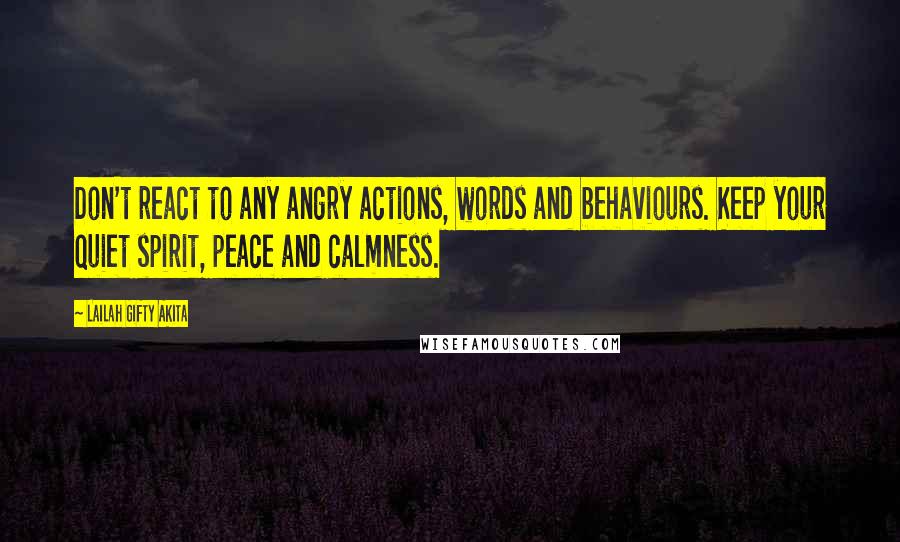 Lailah Gifty Akita Quotes: Don't react to any angry actions, words and behaviours. Keep your quiet spirit, peace and calmness.