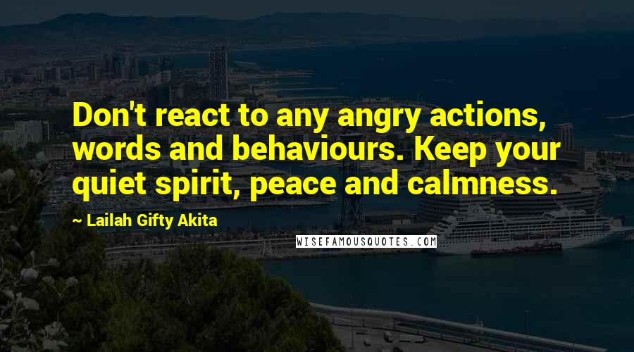 Lailah Gifty Akita Quotes: Don't react to any angry actions, words and behaviours. Keep your quiet spirit, peace and calmness.