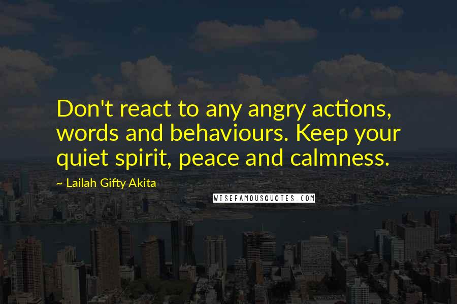 Lailah Gifty Akita Quotes: Don't react to any angry actions, words and behaviours. Keep your quiet spirit, peace and calmness.
