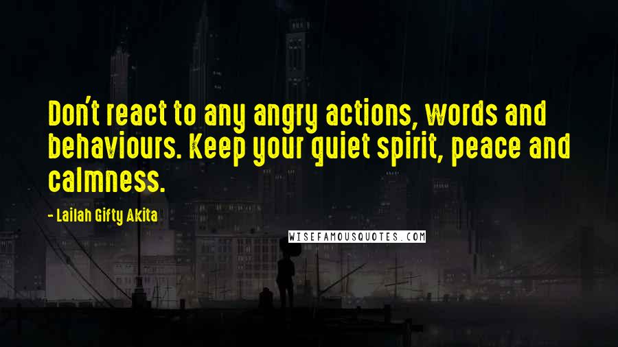 Lailah Gifty Akita Quotes: Don't react to any angry actions, words and behaviours. Keep your quiet spirit, peace and calmness.