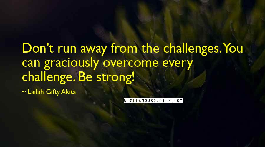 Lailah Gifty Akita Quotes: Don't run away from the challenges. You can graciously overcome every challenge. Be strong!