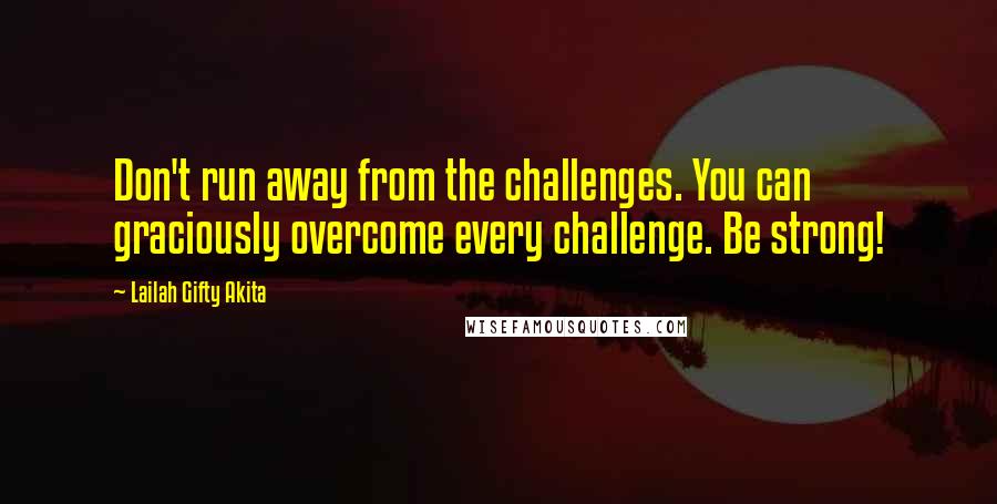 Lailah Gifty Akita Quotes: Don't run away from the challenges. You can graciously overcome every challenge. Be strong!