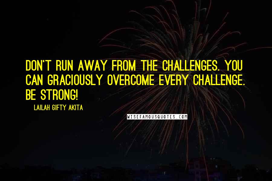 Lailah Gifty Akita Quotes: Don't run away from the challenges. You can graciously overcome every challenge. Be strong!