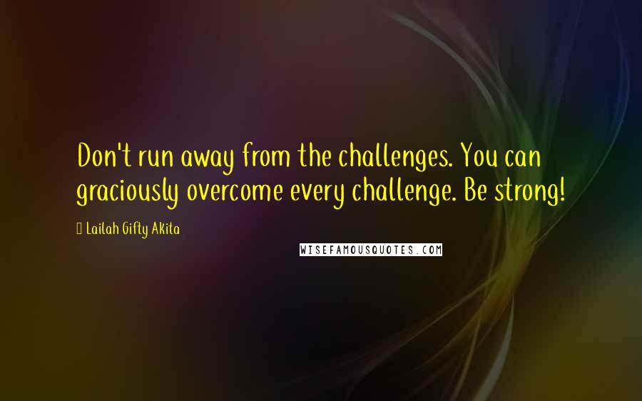 Lailah Gifty Akita Quotes: Don't run away from the challenges. You can graciously overcome every challenge. Be strong!