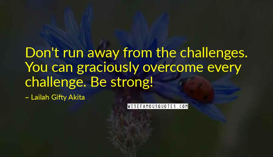 Lailah Gifty Akita Quotes: Don't run away from the challenges. You can graciously overcome every challenge. Be strong!
