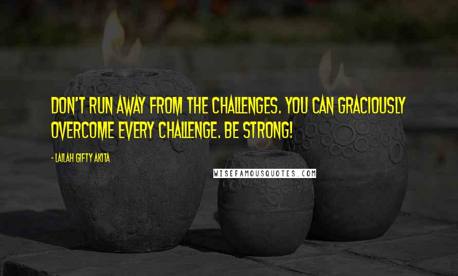 Lailah Gifty Akita Quotes: Don't run away from the challenges. You can graciously overcome every challenge. Be strong!