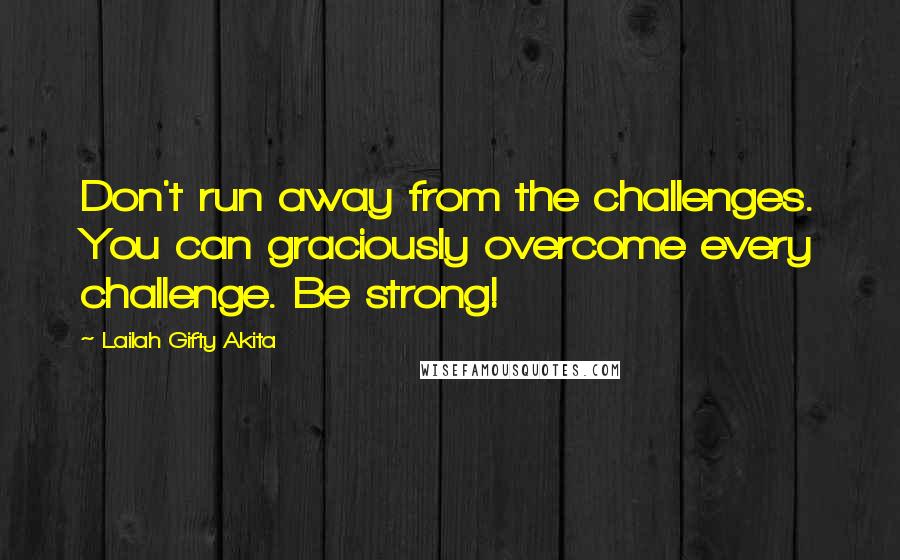 Lailah Gifty Akita Quotes: Don't run away from the challenges. You can graciously overcome every challenge. Be strong!