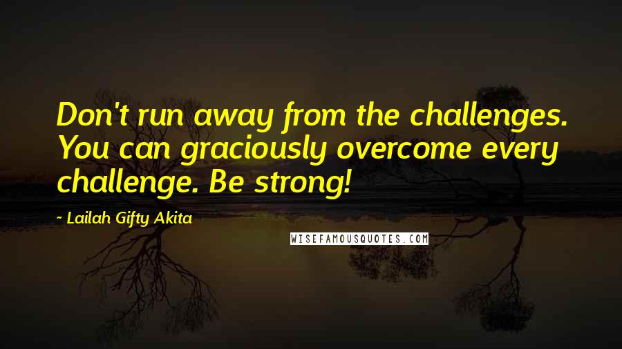 Lailah Gifty Akita Quotes: Don't run away from the challenges. You can graciously overcome every challenge. Be strong!