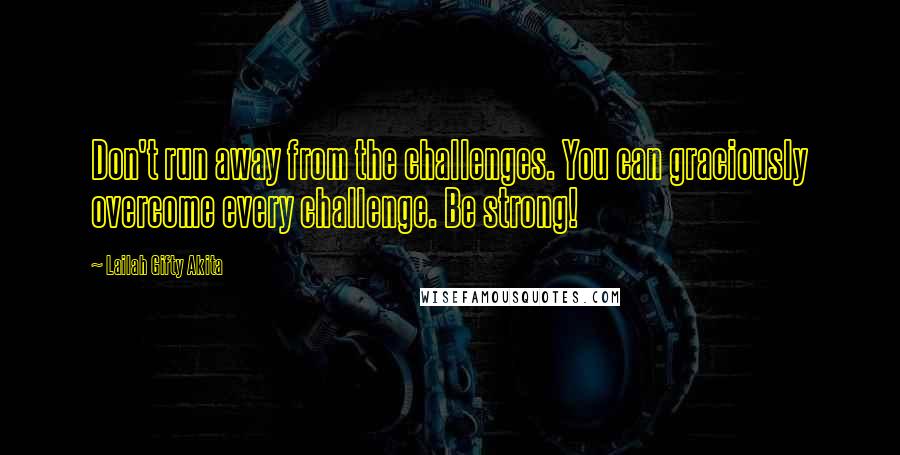 Lailah Gifty Akita Quotes: Don't run away from the challenges. You can graciously overcome every challenge. Be strong!
