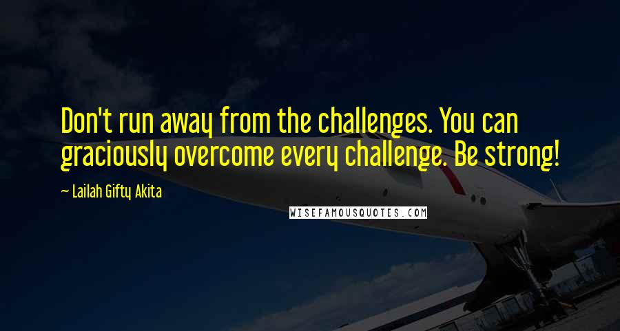 Lailah Gifty Akita Quotes: Don't run away from the challenges. You can graciously overcome every challenge. Be strong!