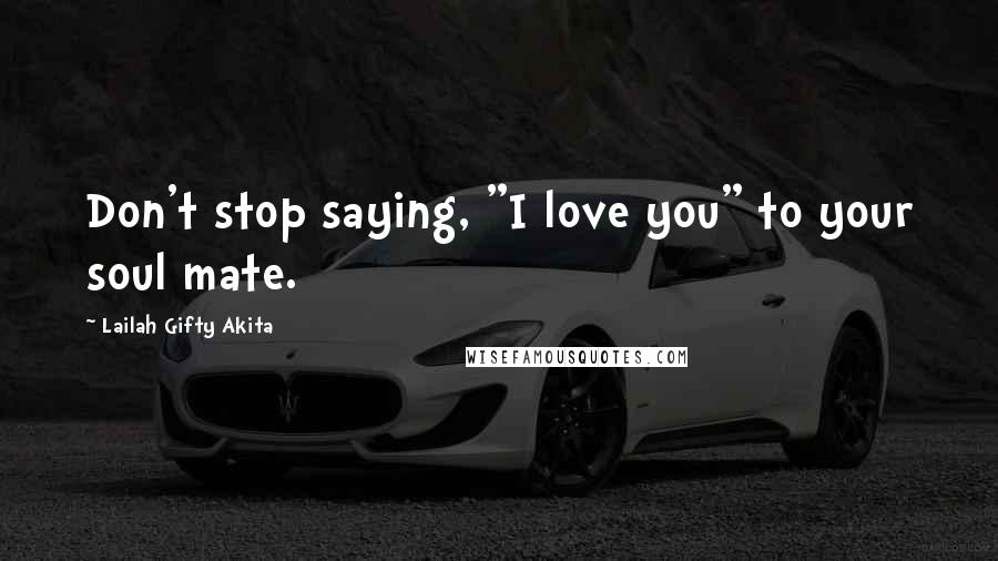 Lailah Gifty Akita Quotes: Don't stop saying, "I love you" to your soul mate.