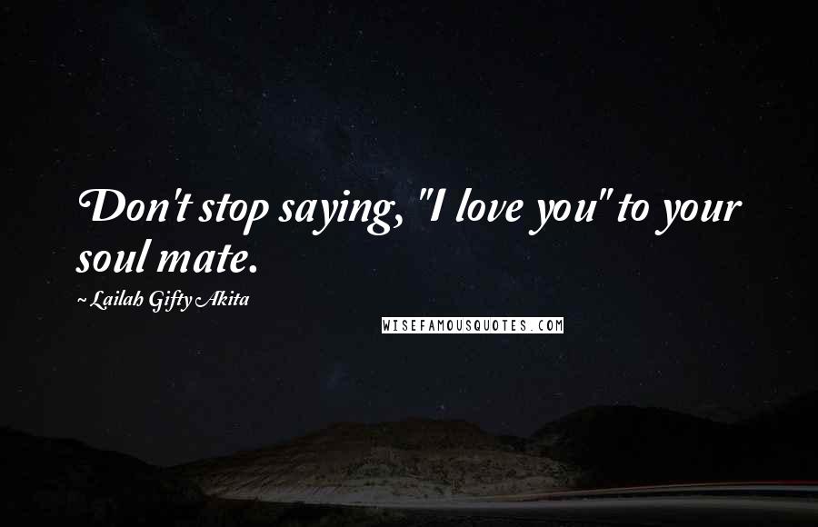 Lailah Gifty Akita Quotes: Don't stop saying, "I love you" to your soul mate.