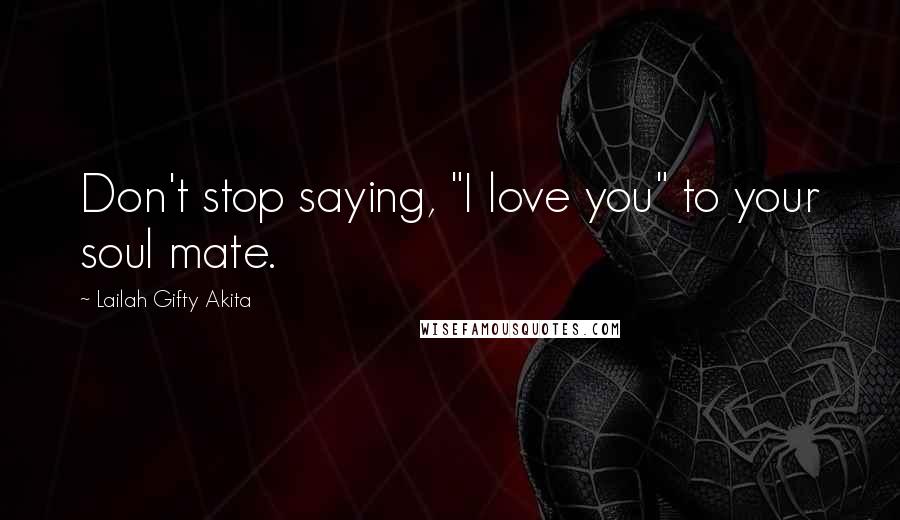 Lailah Gifty Akita Quotes: Don't stop saying, "I love you" to your soul mate.
