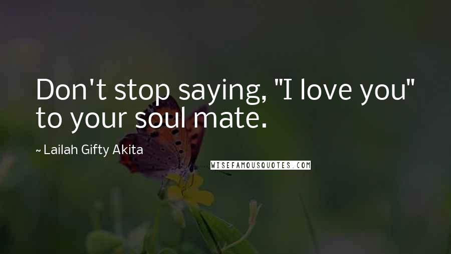 Lailah Gifty Akita Quotes: Don't stop saying, "I love you" to your soul mate.