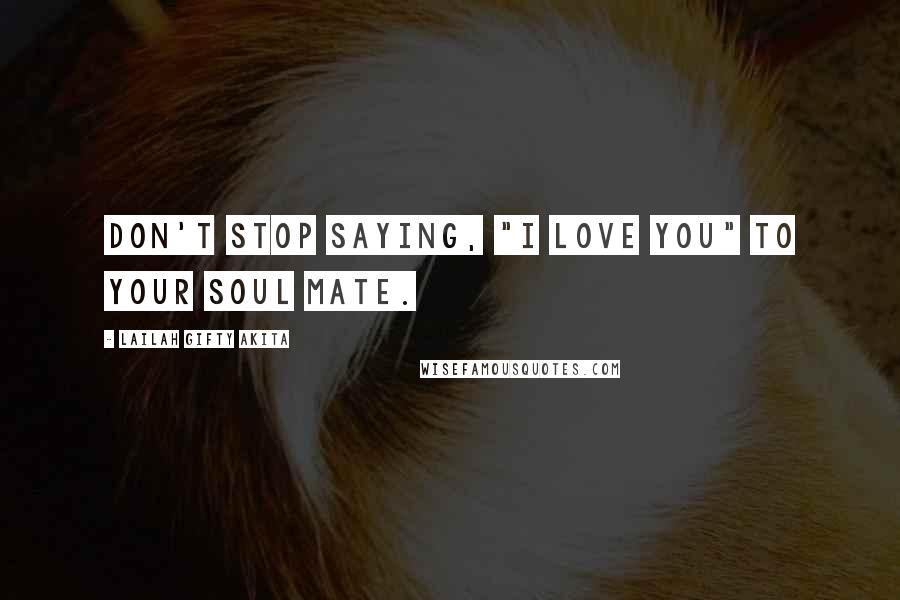 Lailah Gifty Akita Quotes: Don't stop saying, "I love you" to your soul mate.