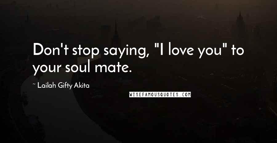 Lailah Gifty Akita Quotes: Don't stop saying, "I love you" to your soul mate.