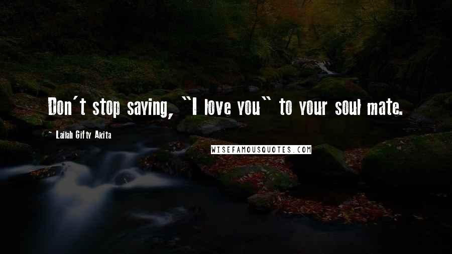 Lailah Gifty Akita Quotes: Don't stop saying, "I love you" to your soul mate.