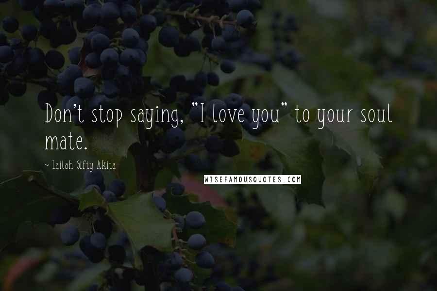 Lailah Gifty Akita Quotes: Don't stop saying, "I love you" to your soul mate.