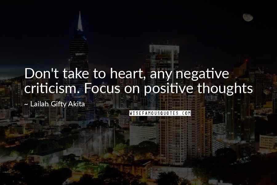 Lailah Gifty Akita Quotes: Don't take to heart, any negative criticism. Focus on positive thoughts