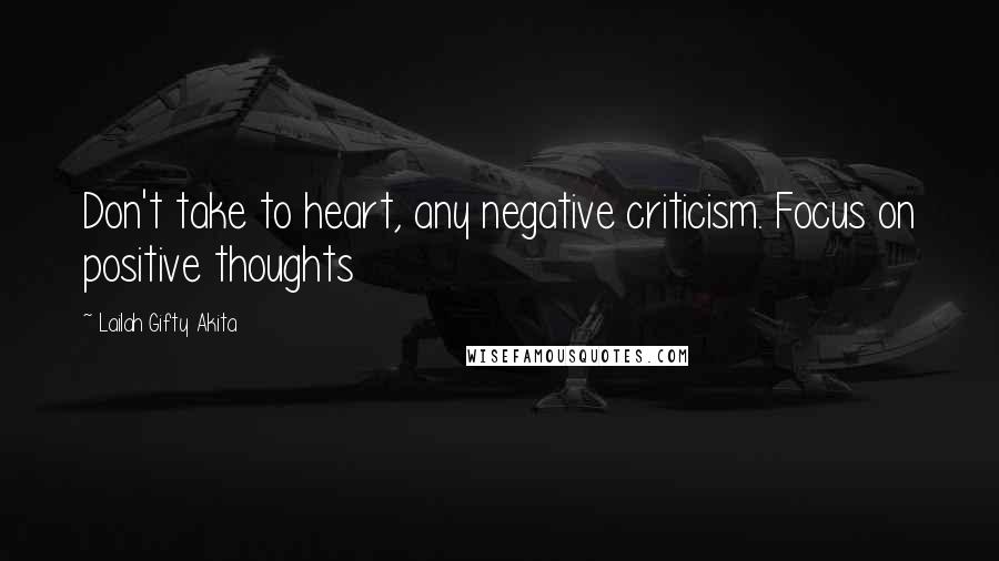 Lailah Gifty Akita Quotes: Don't take to heart, any negative criticism. Focus on positive thoughts