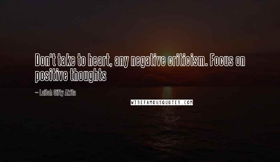 Lailah Gifty Akita Quotes: Don't take to heart, any negative criticism. Focus on positive thoughts