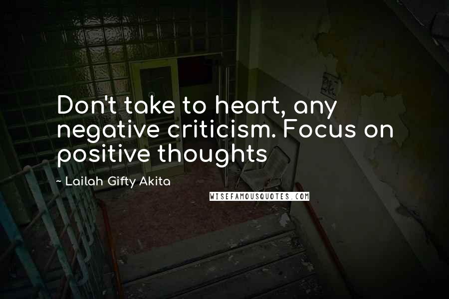 Lailah Gifty Akita Quotes: Don't take to heart, any negative criticism. Focus on positive thoughts