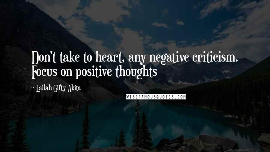 Lailah Gifty Akita Quotes: Don't take to heart, any negative criticism. Focus on positive thoughts