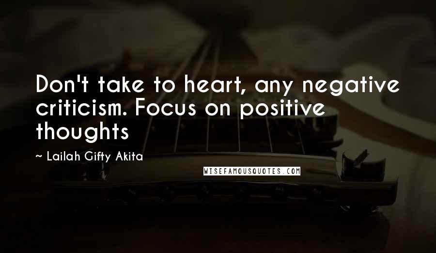 Lailah Gifty Akita Quotes: Don't take to heart, any negative criticism. Focus on positive thoughts