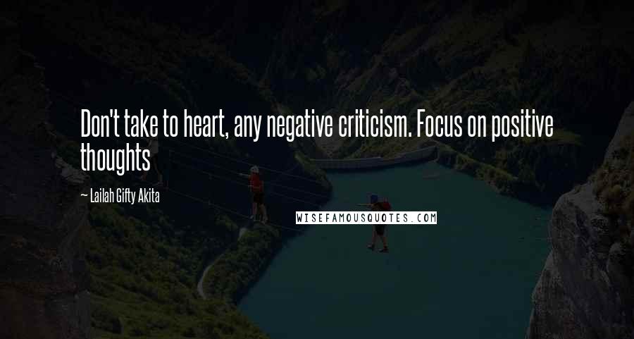 Lailah Gifty Akita Quotes: Don't take to heart, any negative criticism. Focus on positive thoughts