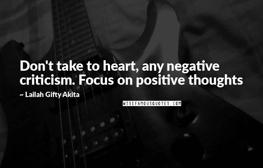 Lailah Gifty Akita Quotes: Don't take to heart, any negative criticism. Focus on positive thoughts