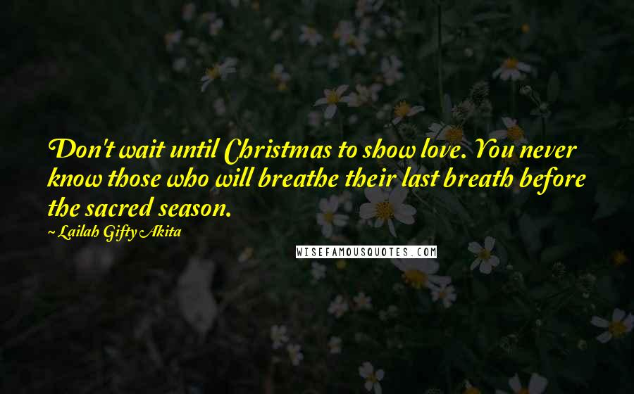 Lailah Gifty Akita Quotes: Don't wait until Christmas to show love. You never know those who will breathe their last breath before the sacred season.