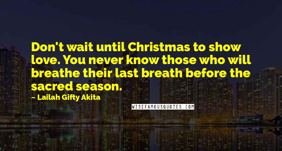 Lailah Gifty Akita Quotes: Don't wait until Christmas to show love. You never know those who will breathe their last breath before the sacred season.
