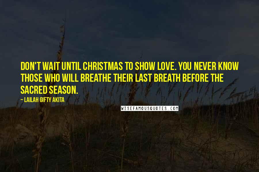 Lailah Gifty Akita Quotes: Don't wait until Christmas to show love. You never know those who will breathe their last breath before the sacred season.
