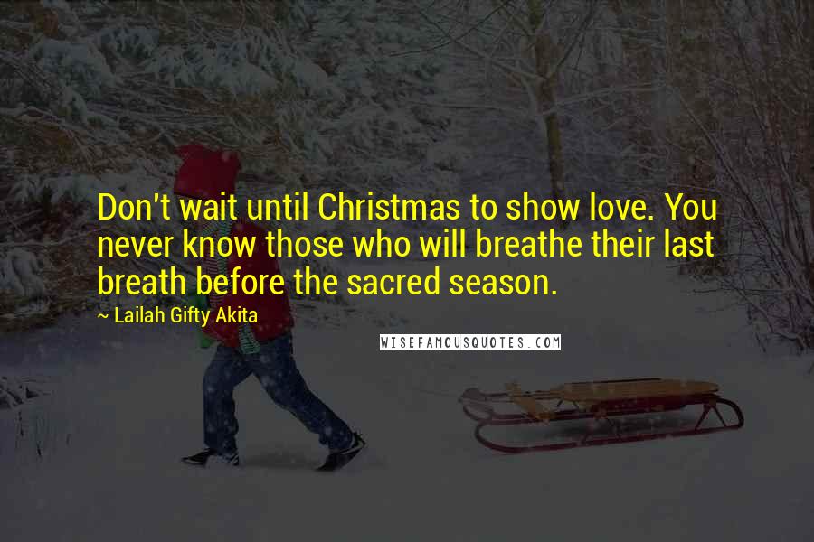 Lailah Gifty Akita Quotes: Don't wait until Christmas to show love. You never know those who will breathe their last breath before the sacred season.