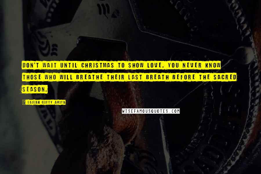 Lailah Gifty Akita Quotes: Don't wait until Christmas to show love. You never know those who will breathe their last breath before the sacred season.