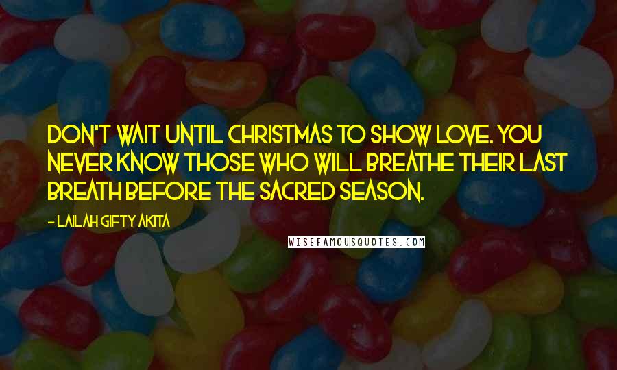 Lailah Gifty Akita Quotes: Don't wait until Christmas to show love. You never know those who will breathe their last breath before the sacred season.