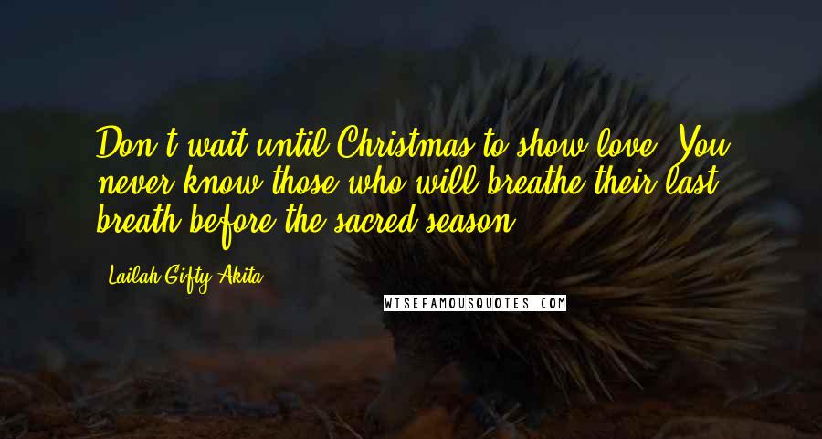 Lailah Gifty Akita Quotes: Don't wait until Christmas to show love. You never know those who will breathe their last breath before the sacred season.