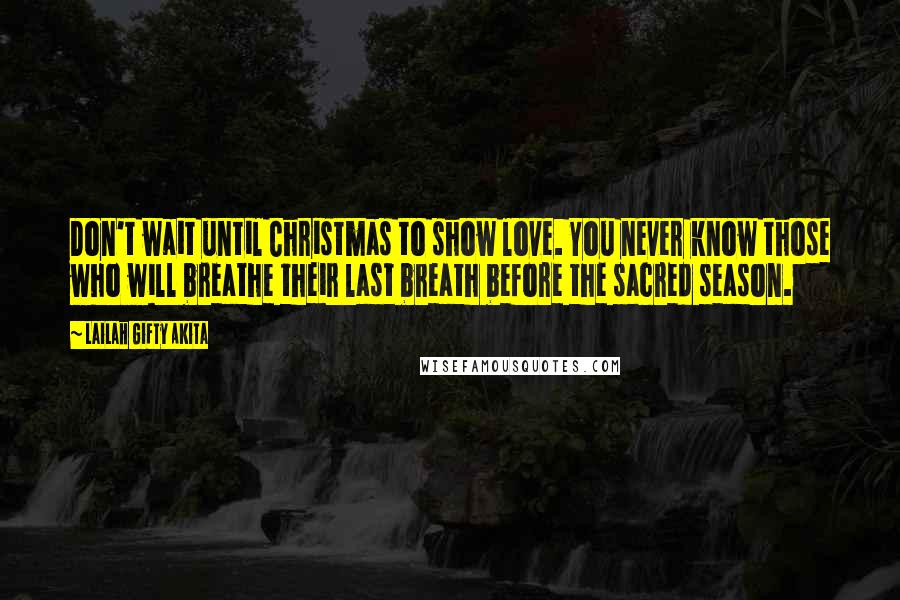 Lailah Gifty Akita Quotes: Don't wait until Christmas to show love. You never know those who will breathe their last breath before the sacred season.