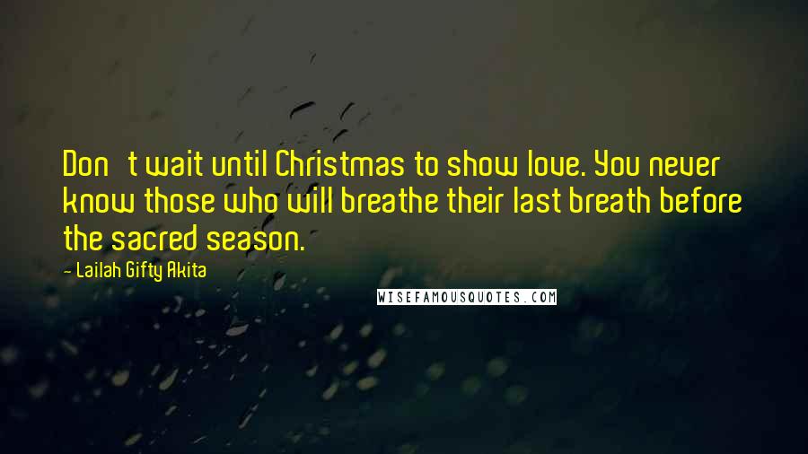 Lailah Gifty Akita Quotes: Don't wait until Christmas to show love. You never know those who will breathe their last breath before the sacred season.